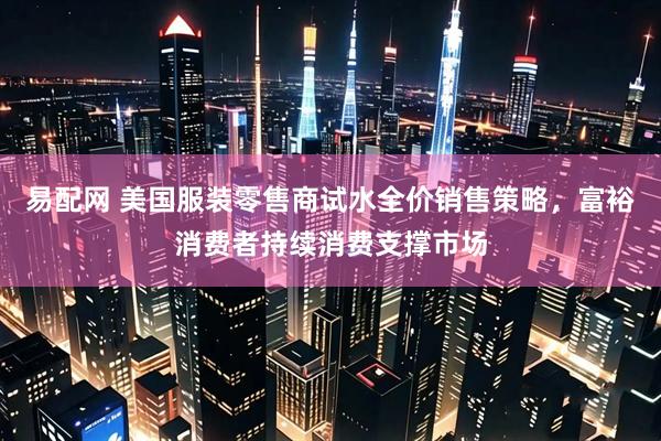 易配网 美国服装零售商试水全价销售策略，富裕消费者持续消费支撑市场