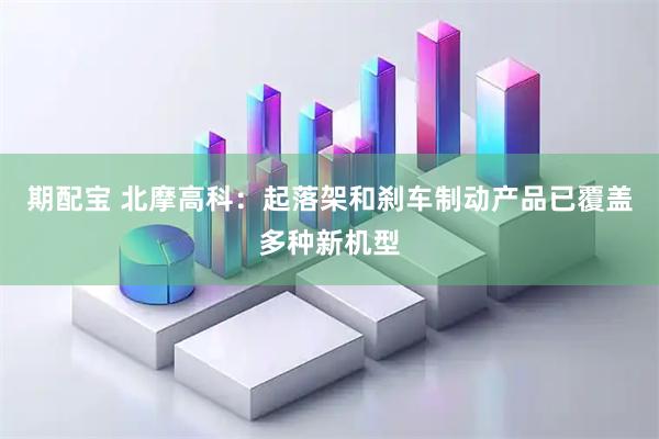 期配宝 北摩高科：起落架和刹车制动产品已覆盖多种新机型