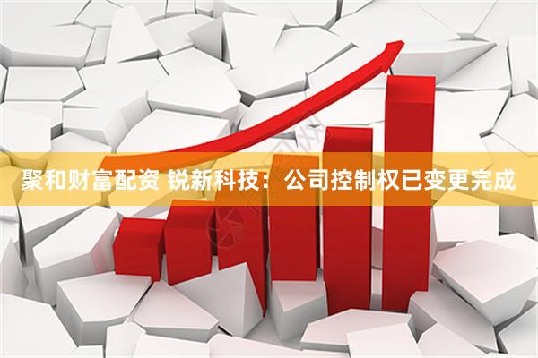 聚和财富配资 锐新科技：公司控制权已变更完成