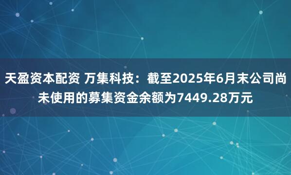 天盈资本配资 万集科技：截至2025年6月末公司尚未使用的募集资金余额为7449.28万元