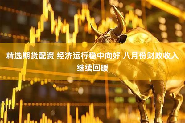 精选期货配资 经济运行稳中向好 八月份财政收入继续回暖