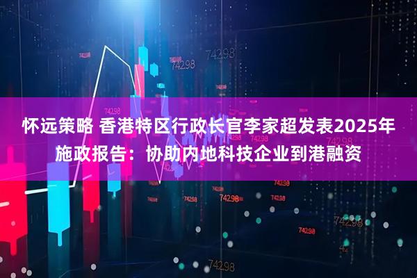 怀远策略 香港特区行政长官李家超发表2025年施政报告：协助内地科技企业到港融资
