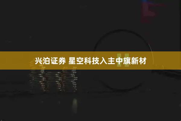 兴泊证券 星空科技入主中旗新材
