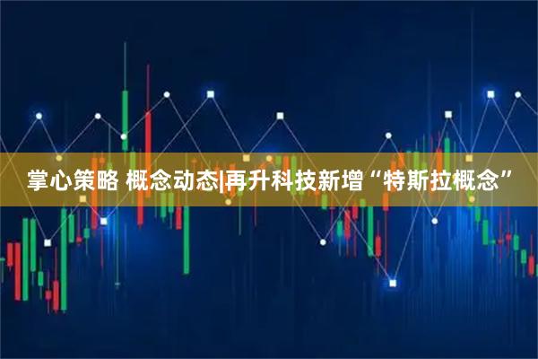 掌心策略 概念动态|再升科技新增“特斯拉概念”