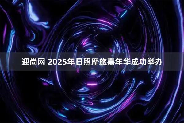 迎尚网 2025年日照摩旅嘉年华成功举办