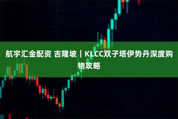 航宇汇金配资 吉隆坡｜KLCC双子塔伊势丹深度购物攻略