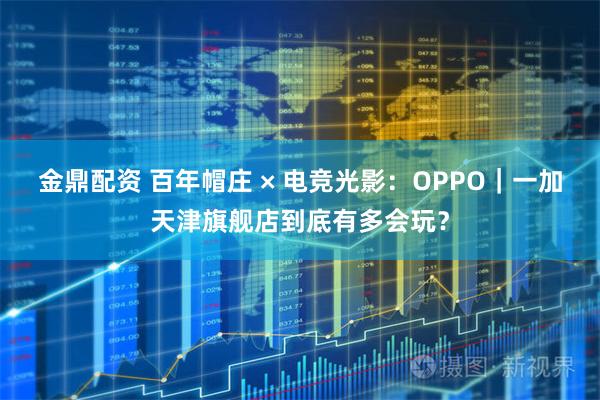金鼎配资 百年帽庄 × 电竞光影：OPPO｜一加天津旗舰店到底有多会玩？
