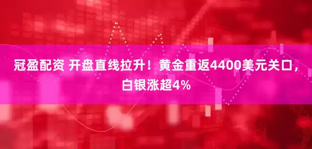 冠盈配资 开盘直线拉升！黄金重返4400美元关口，白银涨超4%